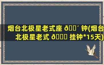 烟台北极星老式座 🐴 钟(烟台北极星老式 💐 挂钟*
15天)